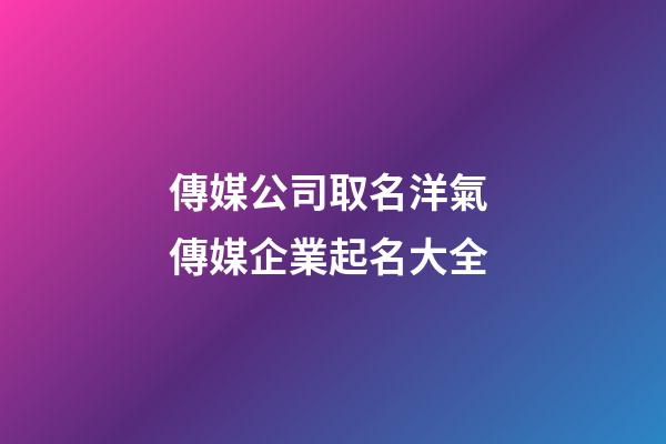 傳媒公司取名洋氣 傳媒企業起名大全-第1張-公司起名-玄機派